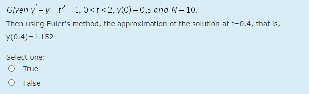 Given y =y-t2 + 1, 0sts2, y(0) = 0.5 and N= 10.
Then using Euler's method, the approximation of the solution at t=0.4, that is,
y(0.4)=1.152
Select one:
O True
O False
