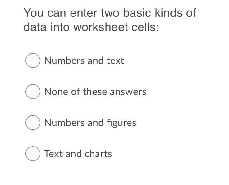 You can enter two basic kinds of
data into worksheet cells:
Numbers and text
O None of these answers
O Numbers and figures
O Text and charts
