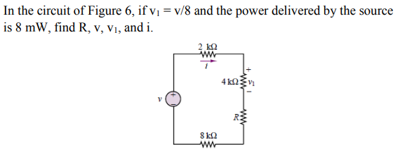In the circuit of Figure 6, if vị = v/8 and the power delivered by the source
is 8 mW, find R, v, V1, and i.
2 kQ
4 kažn
8 kQ
