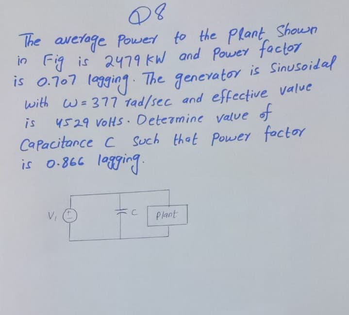 he average Power to the Plant, Shown
in Fig is 2479 KW and Power factor
I5 0.707 lgging The genevator is Sinusoidal
with w= 377 tad/sec and effective value
is
4529 VoHs Deteamine value of
Capacitance c such that power factor
is o.866
legging.
Plant
