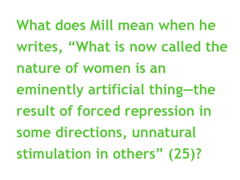What does Mill mean when he
writes, "What is now called the
nature of women is an
eminently artificial thing-the
result of forced repression in
some directions, unnatural
stimulation in others" (25)?