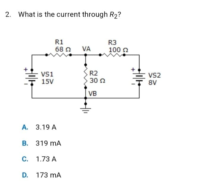 2. What is the current through R₂?
VS1
15V
R1
68 22
A. 3.19 A
B. 319 mA
C. 1.73 A
D. 173 mA
VA
R2
30 22
VB
R3
100 22
VS2
8V