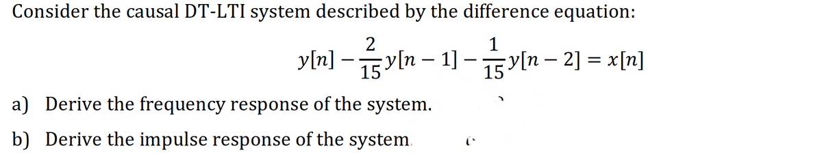 Consider the causal DT-LTI system described by the difference equation:
2
1
y[n] -
15 y(n − 1]
1] - 5y[n-2] = = x[n]
15
a) Derive the frequency response of the
system.
b) Derive the impulse response of the system