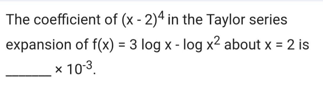 The coefficient of (x - 2)4 in the Taylor series
expansion of f(x) = 3 log x - log x² about x = 2 is
x 10-3.
