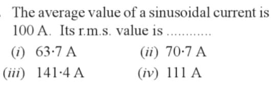 The average value of a sinusoidal current is
100 A. Its r.m.s. value is..........
(1) 63.7 A
(iii) 141.4 A
(ii) 70.7 A
(iv) 111 A