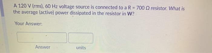 A 120 V (rms), 60 Hz voltage source is connected to a R = 700 2 resistor. What is
the average (active) power dissipated in the resistor in W?
Your Answer:
Answer
units