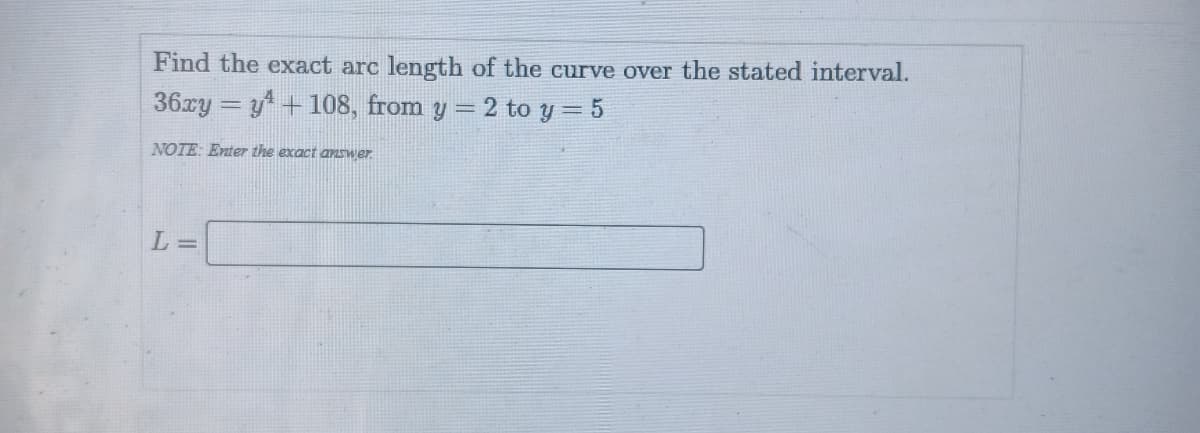 Find the exact arc length of the curve over the stated interval.
36ry = y + 108, from y = 2 to y = 5
NOTE: Enter the exact answer.
L =
