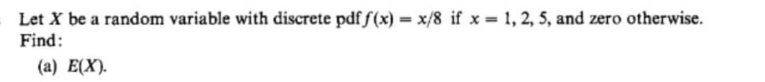 Let X be a random variable with discrete pdf f(x) = x/8 if x = 1, 2, 5, and zero otherwise.
Find:
(a) E(X).