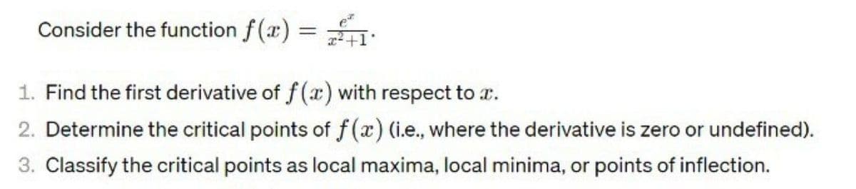 Consider the function f(x)
=
1. Find the first derivative of f(x) with respect to x.
2. Determine the critical points of f(x) (i.e., where the derivative is zero or undefined).
3. Classify the critical points as local maxima, local minima, or points of inflection.