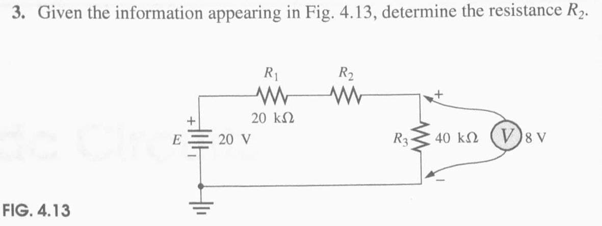 3. Given the information appearing in Fig. 4.13, determine the resistance R₂.
FIG. 4.13
E
+
20 V
R1
R₂
w
w
20 ΚΩ
R3-
40 kV8 V