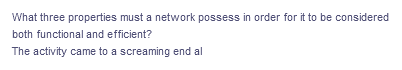 What three properties must a network possess in order for it to be considered
both functional and efficient?
The activity came to a screaming end al