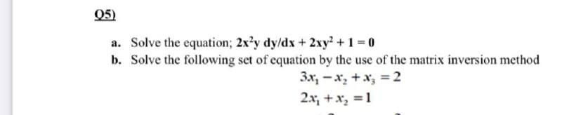 Q5)
a. Solve the equation; 2x?y dy/dx + 2xy2 +1 0
b. Solve the following set of equation by the use of the matrix inversion method
3x, -x, +x, = 2
2x, +x, =1
