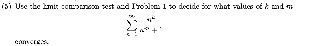 (5) Use the limit comparison test and Problem 1 to decide for what values of k and m
nk
converges.
nm +1
n=1