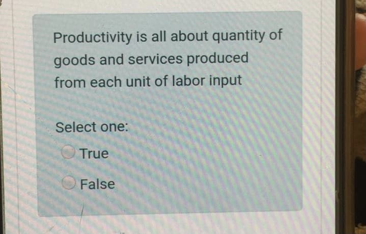 Productivity is all about quantity of
goods and services produced
from each unit of labor input
Select one:
True
False

