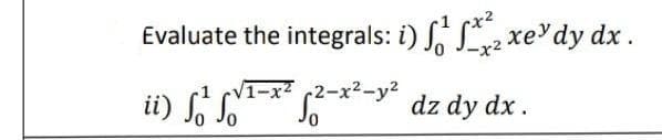 Evaluate the integrals: i) ¹22 xe dy dx .
-x²
√₁-x² √²-x²-y² dz dy dx.
1
ii) So So