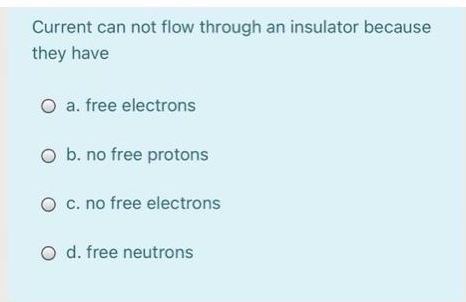 Current can not flow through an insulator because
they have
O a. free electrons
O b. no free protons
O c. no free electrons
O d. free neutrons
