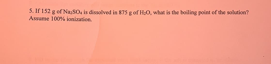 5. If 152 g of Na2SO4 is dissolved in 875 g of H₂O, what is the boiling point of the solution?
Assume 100% ionization.