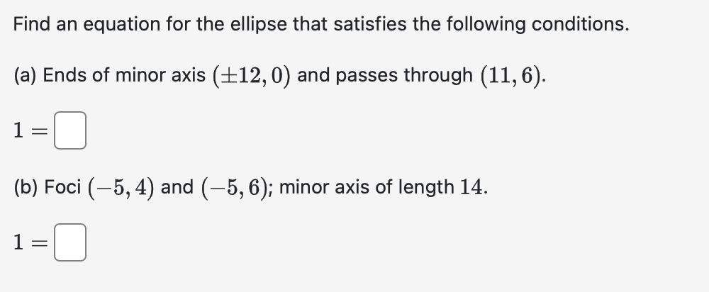 Find an equation for the ellipse that satisfies the following conditions.
(a) Ends of minor axis (±12,0) and passes through (11,6).
=
(b) Foci (-5, 4) and (−5, 6); minor axis of length 14.
1 =