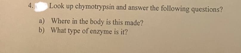 4.
Look up chymotrypsin and answer the following questions?
a) Where in the body is this made?
b) What type of enzyme is it?