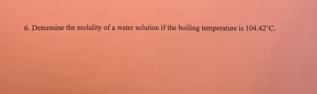 6. Determine the molality of a water solution if the boiling temperature is 104.42°C.
