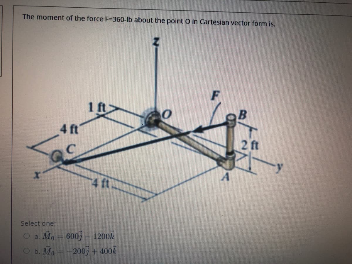The moment of the force F=360-lb about the point O in Cartesian vector form is.
1 ft
4 ft
2 ft
4 ft
Select one:
a. Mo = 600j- 1200k
O b. Mo=-200j+ 400%
