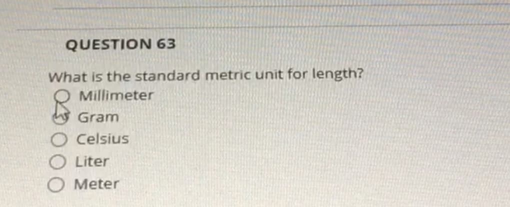 QUESTION 63
What is the standard metric unit for length?
Millimeter
Gram
O Celsius
O Liter
Meter
