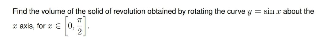 Find the volume of the solid of revolution obtained by rotating the curve y
x axis, for xЄ
=
sin x about the