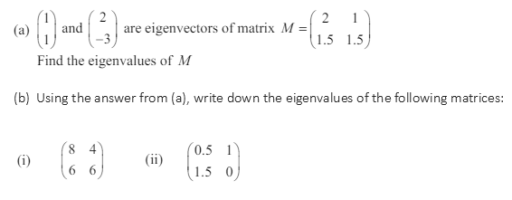 2 1
(a) and
are eigenvectors of matrix M =
1.5 1.5
Find the eigenvalues of M
(b) Using the answer from (a), write down the eigenvalues of the following matrices:
8 4
0.5
(i)
(ii)
6
6
1.5 0