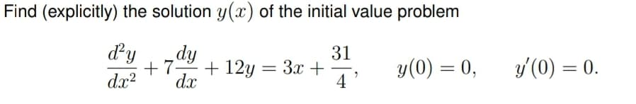 Find (explicitly) the solution y(x) of the initial value problem
d²y
dy
+7-
31
+ 12y
=
3x +
-
dx²
y(0) = 0,
y'(0) = 0.
dx
4