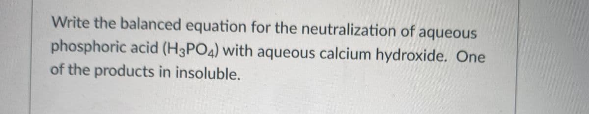 Write the balanced equation for the neutralization of aqueous
phosphoric acid (H3PO4) with aqueous calcium hydroxide. One
of the products in insoluble.
