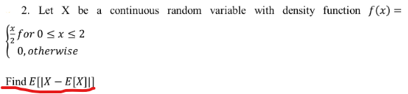 2. Let X be a continuous random variable with density function f(x) =
for 0≤x≤2
0, otherwise
Find E[IX - E[X]]