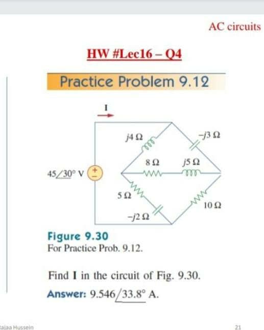 AC circuits
HW #Lec16 - Q4
Practice Problem 9.12
j42
-13 2
82
45/30° V
ww
ell
102
-/2 2
Figure 9.30
For Practice Prob. 9.12.
Find I in the circuit of Fig. 9.30.
Answer: 9.546/33.8° A.
tajaa Hussein
