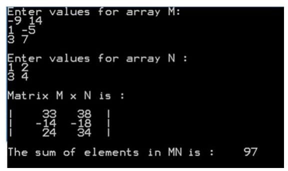 Enter values for array M:
-9 14
1 -5
3 7
Enter values
1 2
3 4
for array N :
Matrix M x N is :
38
-14 -18
34
33
24
The sum of elements in MN is :
97
