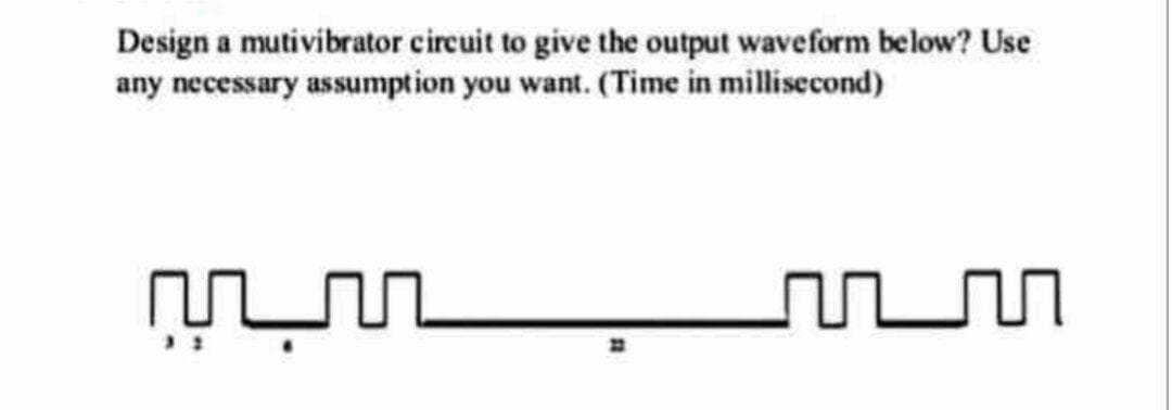 Design a mutivibrator circuit to give the output waveform below? Use
any necessary assumption you want. (Time in millisecond)
