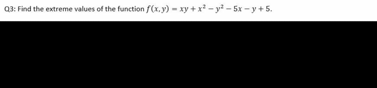 Q3: Find the extreme values of the function f(x,y) = xy+ x2 - y2 - 5x – y + 5.
