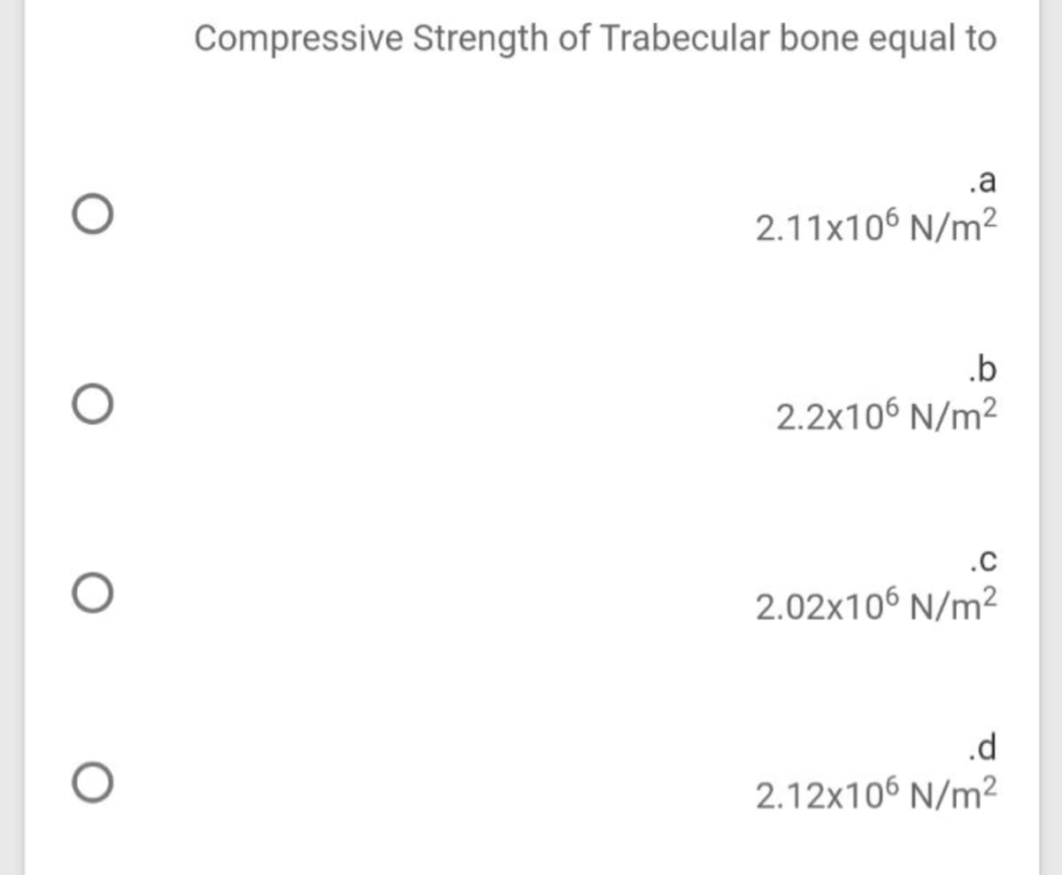 Compressive Strength of Trabecular bone equal to
.a
2.11x106 N/m²
.b
2.2x106 N/m2
.C
2.02x106 N/m2
.d
2.12x106 N/m2
