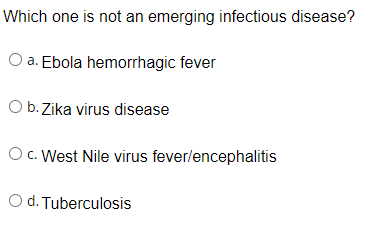 Which one is not an emerging infectious disease?
O a. Ebola hemorrhagic fever
O b. Zika virus disease
O c. West Nile virus fever/encephalitis
O d. Tuberculosis
