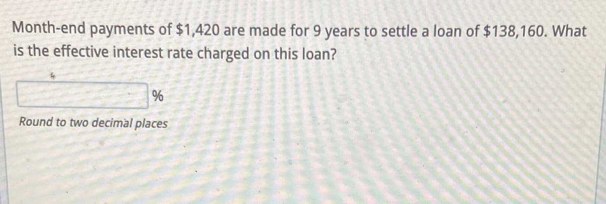 Month-end payments of $1,420 are made for 9 years to settle a loan of $138,160. What
is the effective interest rate charged on this loan?
%
Round to two decimal places