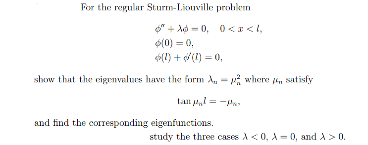 For the regular Sturm-Liouville problem
"Ao0, 0 < x <l,
(0) = 0,
o(1) + o'(1) = 0,
show that the eigenvalues have the form λ = μ² where μn satisfy
tan|n!=—Ins
and find the corresponding eigenfunctions.
study the three cases < 0, X = 0, and > 0.