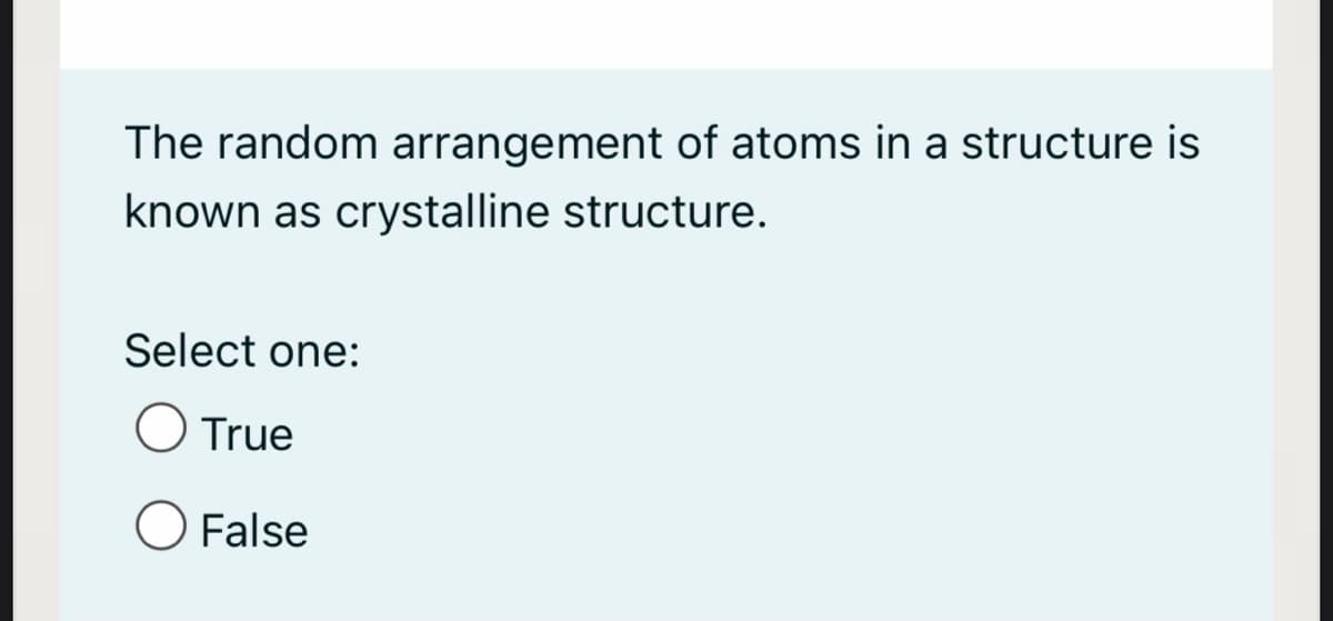The random arrangement of atoms in a structure is
known as crystalline structure.
Select one:
True
O False
