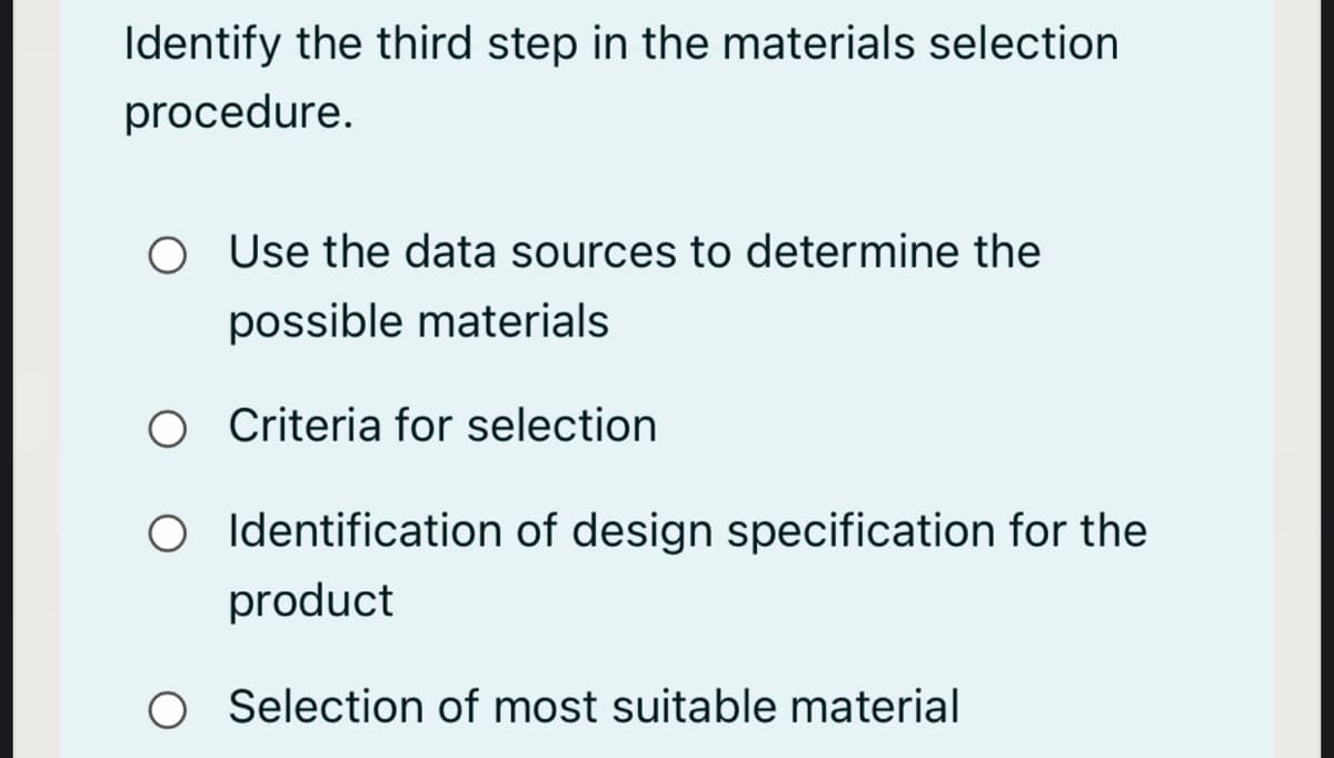 Identify the third step in the materials selection
procedure.
O Use the data sources to determine the
possible materials
O riteria for selection
O Identification of design specification for the
product
O Selection of most suitable material
