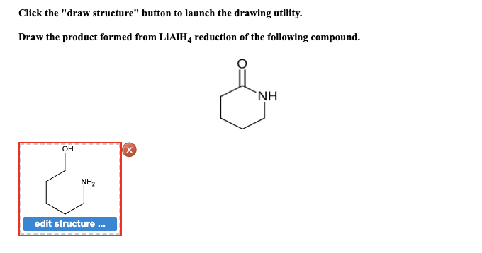 Click the "draw structure" button to launch the drawing utility.
Draw the product formed from LiAlH4 reduction of the following compound.
OH
NH₂
edit structure ...
NH