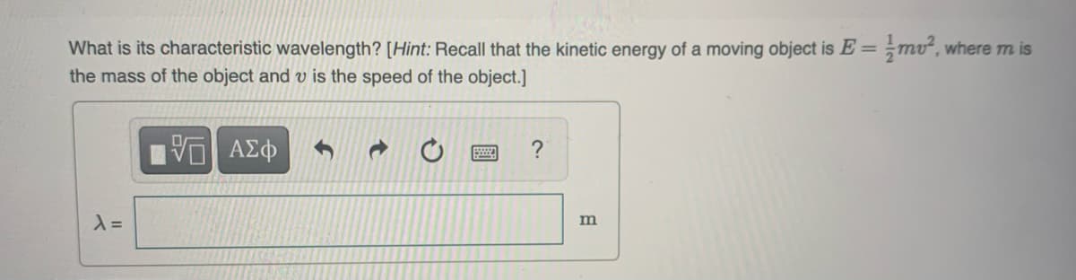 What is its characteristic wavelength? [Hint: Recall that the kinetic energy of a moving object is E = -mv², where mis
the mass of the object and v is the speed of the object.]
λ =
ΑΣΦ
?
m