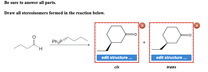 Be sure to answer all parts.
Draw all stereoisomers formed in the reaction below.
in
H
Ph3P
edit structure
cis
edit structure...
trans
X