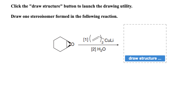 Click the "draw structure" button to launch the drawing utility.
Draw one stereoisomer formed in the following reaction.
[1]CuLi
[2] H₂O
draw structure ...