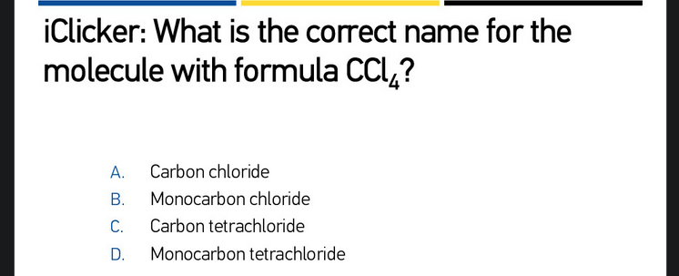 iClicker: What is the correct name for the
molecule with formula CCL,?
А.
Carbon chloride
В.
Monocarbon chloride
C.
Carbon tetrachloride
D.
Monocarbon tetrachloride
