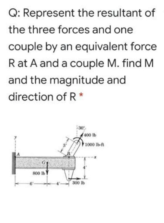 Q: Represent the resultant of
the three forces and one
couple by an equivalent force
Rat A and a couple M. find M
and the magnitude and
direction of R*
-30
(400 lb
1000 lb-ft
800 Ib
300 lb
