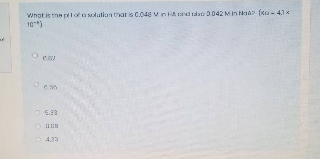 What is the pH of a solution that is 0.048 M in HA and also 0.042 M in NaA? (Ka = 4.1 x
10-6)
of
6.82
6.56
O 5.33
O 8.06
O4.33
