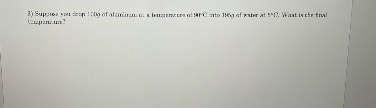 3) Suppose you drop 100g of aluminum at a temperature of 90°C into 195g of water at 5°C. What is the final
temperature?