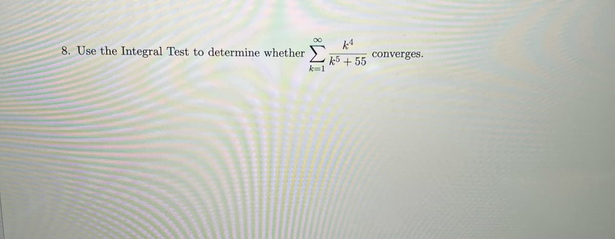 8. Use the Integral Test to determine whether
k=1
k4
k5 + 55
converges.